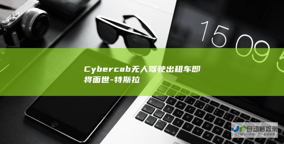 Cybercab无人驾驶出租车即将面世-特斯拉