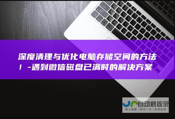 深度清理与优化电脑存储空间的方法！-遇到微信磁盘已满时的解决方案