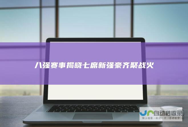 八强赛事揭晓七席新强豪齐聚战火