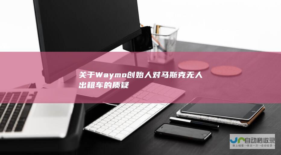 关于Waymo创始人对马斯克无人出租车的质疑