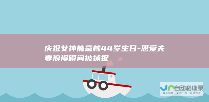 庆祝女神熊黛林44岁生日-恩爱夫妻浪漫瞬间被捕捉