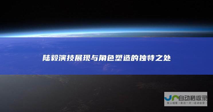 陆毅演技展现与角色塑造的独特之处