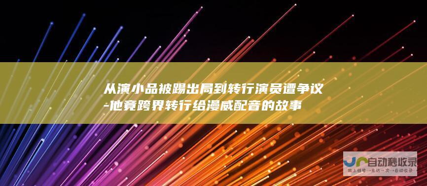 从演小品被踢出局到转行演员遭争议-他竟跨界转行给漫威配音的故事