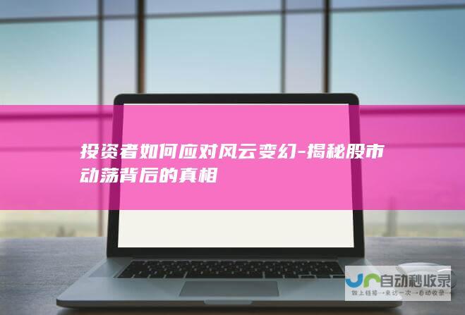 投资者如何应对风云变幻-揭秘股市动荡背后的真相