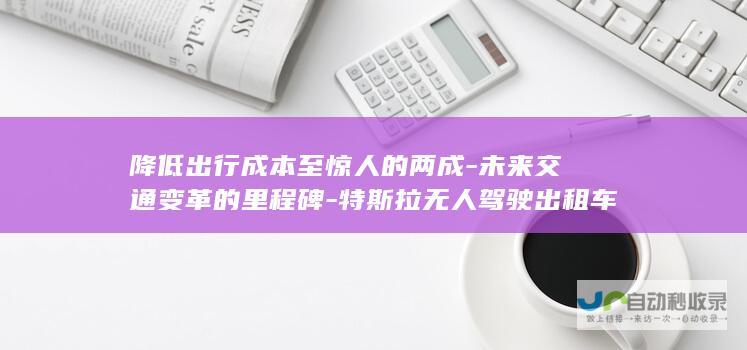 降低出行成本至惊人的两成-未来交通变革的里程碑-特斯拉无人驾驶出租车