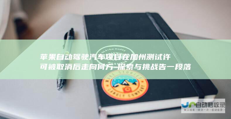 苹果自动驾驶汽车项目在加州测试许可被取消后走向何方-探索与挑战告一段落