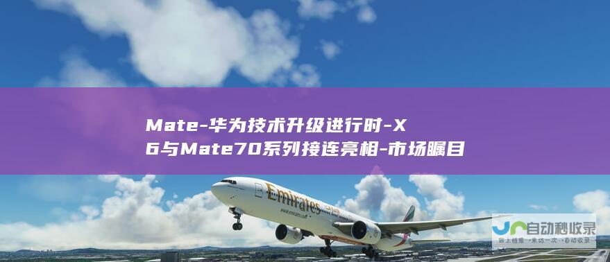 Mate-华为技术升级进行时-X6与Mate70系列接连亮相-市场瞩目焦点