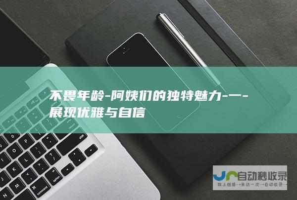 不畏年龄-阿姨们的独特魅力-一-展现优雅与自信