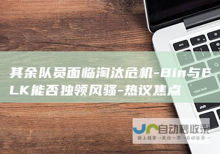 其余队员面临淘汰危机-Bin与ELK能否独领风骚-热议焦点