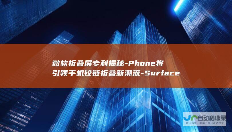 微软折叠屏专利揭秘-Phone将引领手机铰链折叠新潮流-Surface