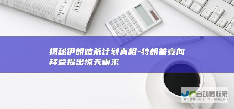 揭秘伊朗暗杀计划真相-特朗普竟向拜登提出惊天需求