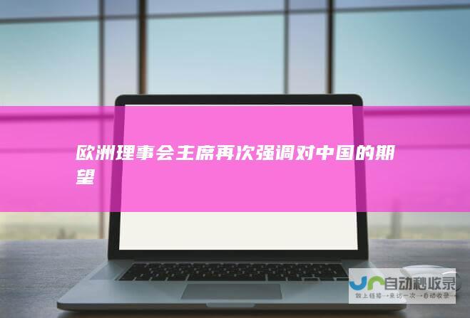 欧洲理事会主席再次强调对中国的期望