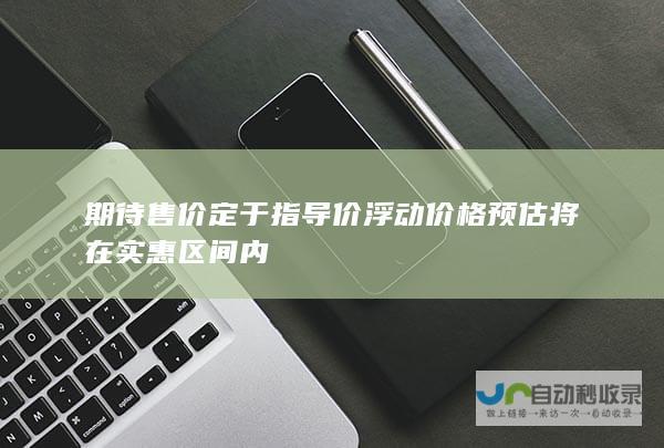 期待售价定于指导价浮动价格预估将在实惠区间内