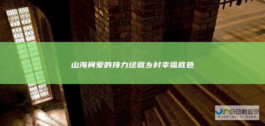 山海间爱的接力绘就乡村幸福底色