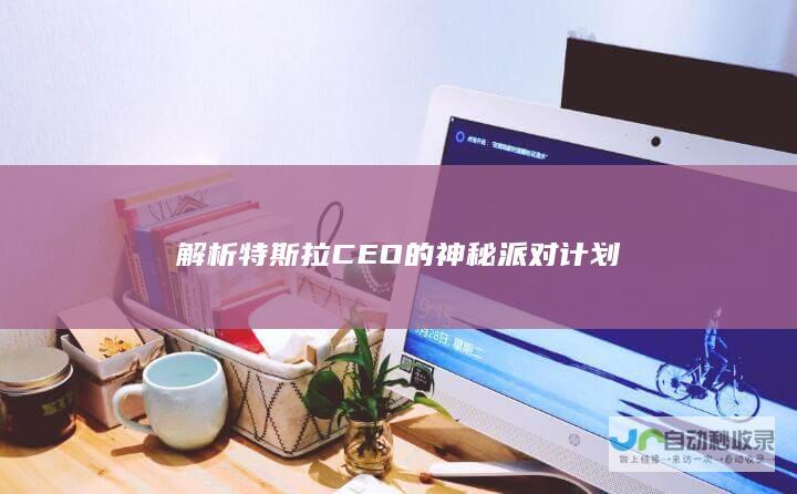 解析特斯拉CEO的神秘派对计划