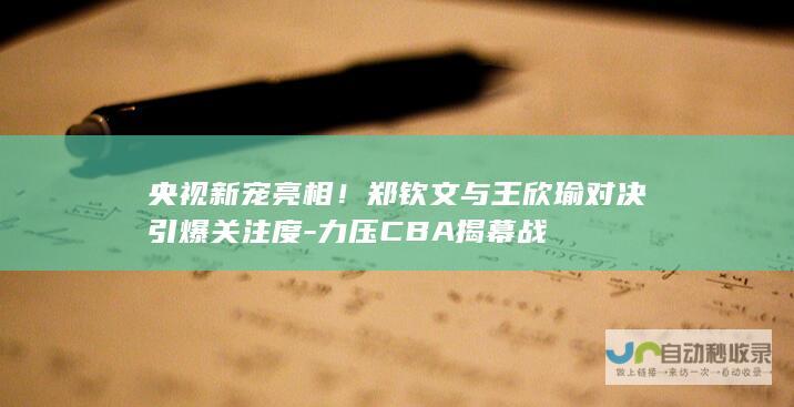 央视新宠亮相！郑钦文与王欣瑜对决引爆关注度-力压CBA揭幕战