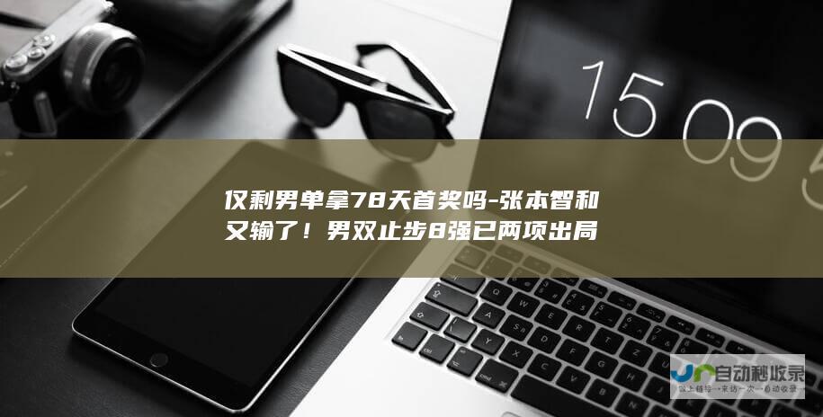 仅剩男单拿78天首奖吗-张本智和又输了！男双止步8强已两项出局