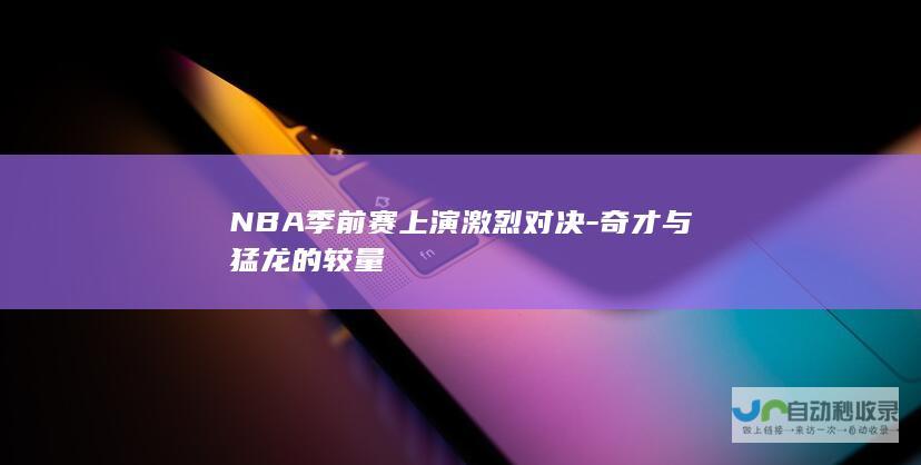 NBA季前赛上演激烈对决-奇才与猛龙的较量