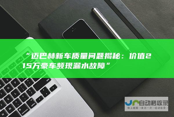 “迈巴赫新车质量问题揭秘：价值215万豪车频现漏水故障”