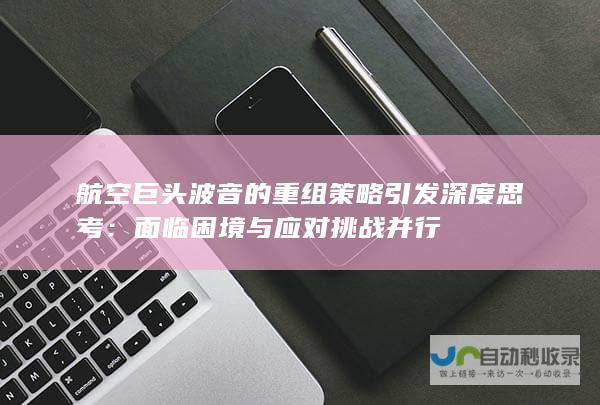 航空巨头波音的重组策略引发深度思考：面临困境与应对挑战并行