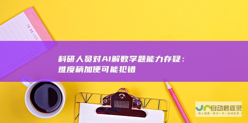 科研人员对AI解数学题能力存疑：难度稍加便可能犯错