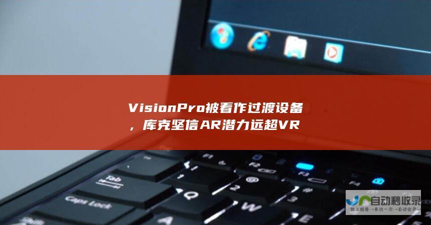 Vision Pro被看作过渡设备，库克坚信AR潜力远超VR