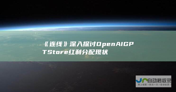 《连线》深入探讨OpenAI GPT Store红利分配现状