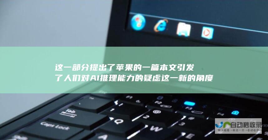 这一部分提出了苹果的一篇本文引发了人们对AI推理能力的疑虑这一新的角度作为延伸点同时引导人们去关注和探讨此话题可能的深远影响进一步强化了主题的核心内容和深度也暗示了新技术在应用过程中存在的潜在问题和挑战同时引发了公众对AI推理能力发展的反思和讨论。