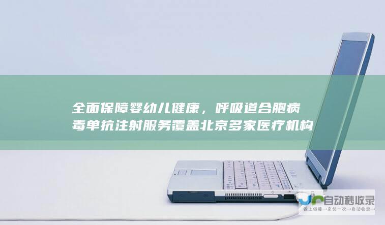 全面保障婴幼儿健康，呼吸道合胞病毒单抗注射服务覆盖北京多家医疗机构