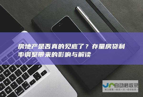 房地产是否真的见底了？存量房贷利率调整带来的影响与解读