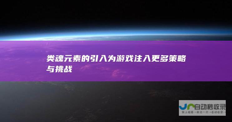 类魂元素的引入为游戏注入更多策略与挑战