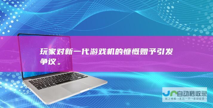 玩家对新一代游戏机的慷慨赠予引发争议。