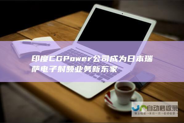 印度CG Power公司成为日本瑞萨电子射频业务新东家