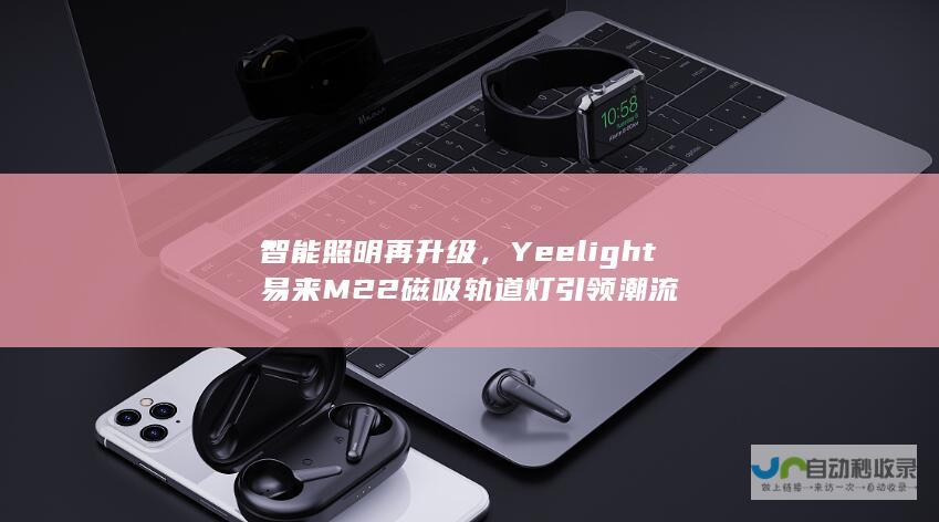 智能照明再升级，Yeelight易来M22磁吸轨道灯引领潮流