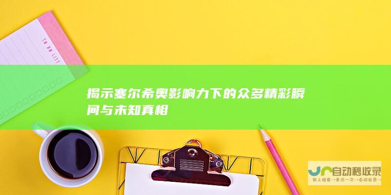 揭示塞尔希奥影响力下的众多精彩瞬间与未知真相