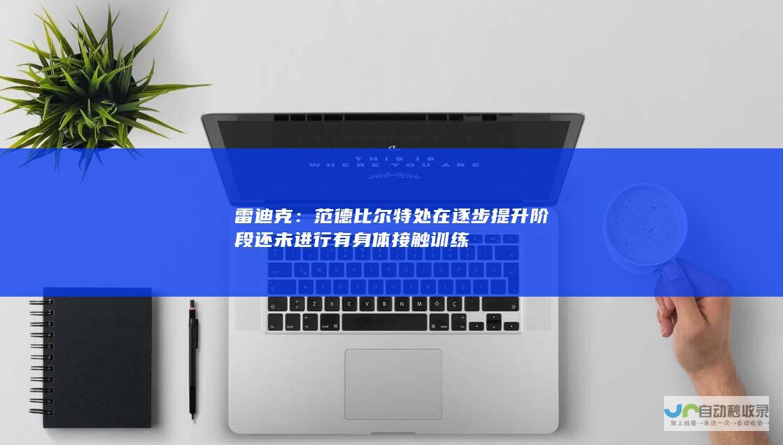 雷迪克：范德比尔特处在逐步提升阶段 还未进行有身体接触训练