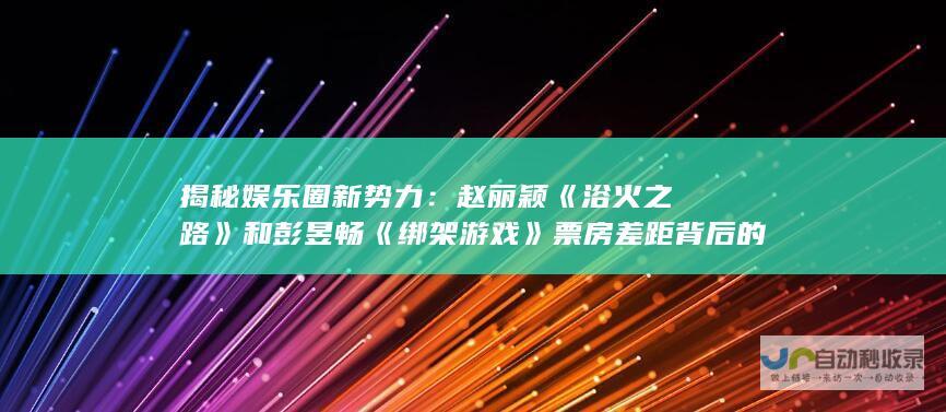 揭秘娱乐圈新势力：赵丽颖《浴火之路》和彭昱畅《绑架游戏》票房差距背后的故事