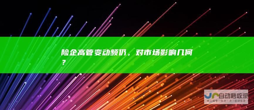 险企高管变动频仍，对市场影响几何？