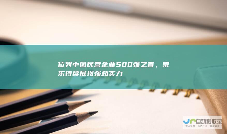 位列中国民营企业500强之首，京东持续展现强劲实力