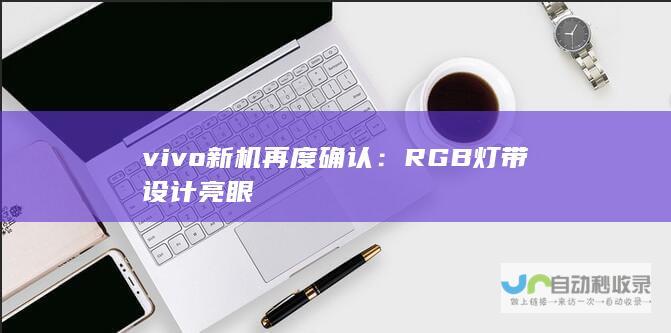 vivo新机再度确认：RGB灯带设计亮眼