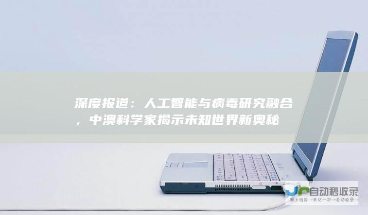 深度报道：人工智能与病毒研究融合，中澳科学家揭示未知世界新奥秘