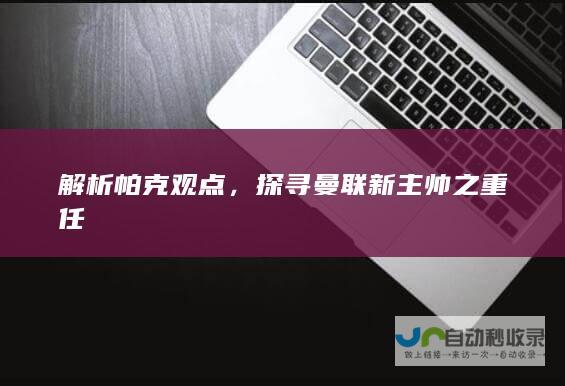 解析帕克观点，探寻曼联新主帅之重任