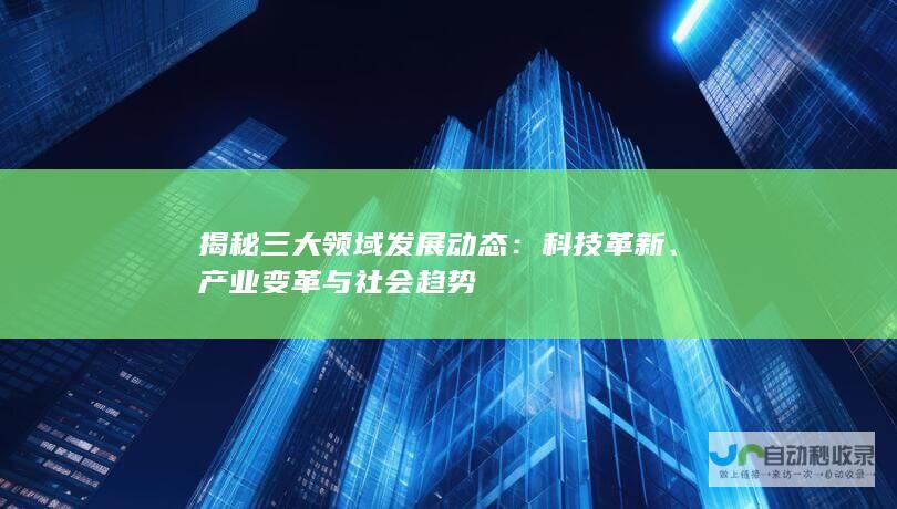 揭秘三大领域发展动态：科技革新、产业变革与社会趋势