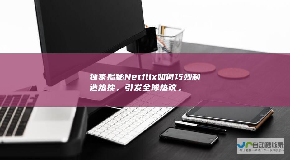 独家揭秘Netflix如何巧妙制造热搜，引发全球热议。