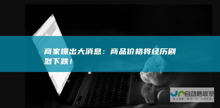 商家爆出大消息：商品价格将经历剧烈下跌！