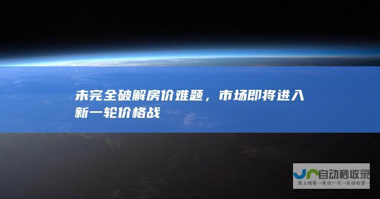 未完全破解房价难题，市场即将进入新一轮价格战