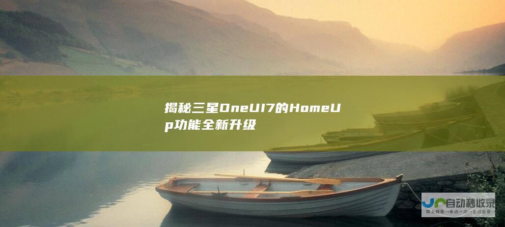 揭秘三星One UI 7的Home Up功能全新升级