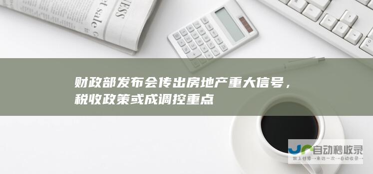 财政部发布会传出房地产重大信号，税收政策或成调控重点