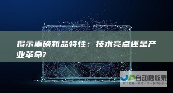 揭示重磅新品特性：技术亮点还是产业革命?