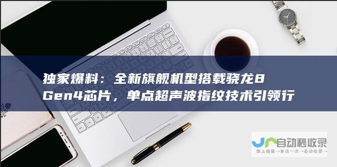 独家爆料：全新旗舰机型搭载骁龙 8 Gen4 芯片，单点超声波指纹技术引领行业新潮流